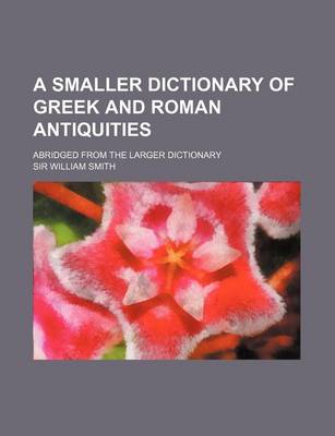 Book cover for A Smaller Dictionary of Greek and Roman Antiquities; Abridged from the Larger Dictionary