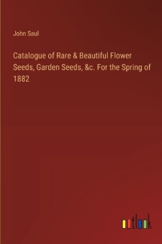 Cover of Catalogue of Rare & Beautiful Flower Seeds, Garden Seeds, &c. For the Spring of 1882