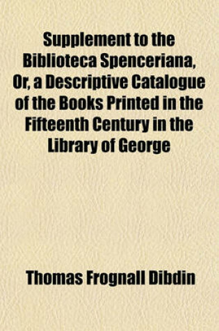Cover of Supplement to the Biblioteca Spenceriana, Or, a Descriptive Catalogue of the Books Printed in the Fifteenth Century in the Library of George