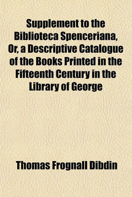 Book cover for Supplement to the Biblioteca Spenceriana, Or, a Descriptive Catalogue of the Books Printed in the Fifteenth Century in the Library of George