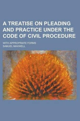 Cover of A Treatise on Pleading and Practice Under the Code of Civil Procedure; With Appropriate Forms