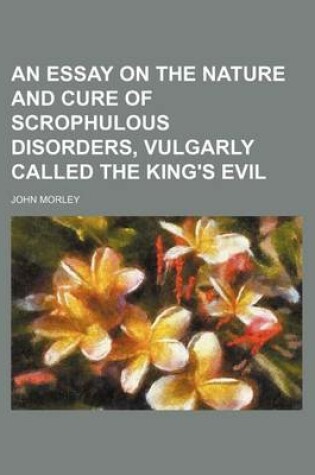 Cover of An Essay on the Nature and Cure of Scrophulous Disorders, Vulgarly Called the King's Evil