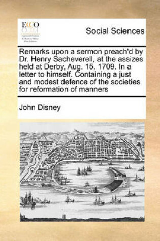 Cover of Remarks Upon a Sermon Preach'd by Dr. Henry Sacheverell, at the Assizes Held at Derby, Aug. 15. 1709. in a Letter to Himself. Containing a Just and Modest Defence of the Societies for Reformation of Manners