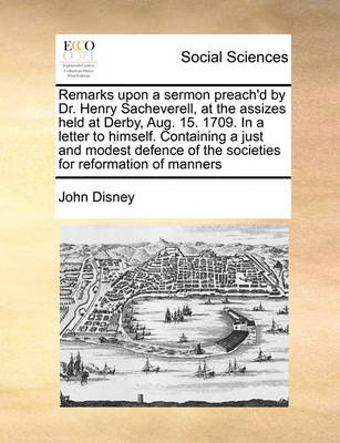 Book cover for Remarks Upon a Sermon Preach'd by Dr. Henry Sacheverell, at the Assizes Held at Derby, Aug. 15. 1709. in a Letter to Himself. Containing a Just and Modest Defence of the Societies for Reformation of Manners