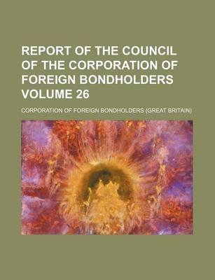 Book cover for Report of the Council of the Corporation of Foreign Bondholders Volume 26