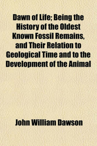 Cover of Dawn of Life; Being the History of the Oldest Known Fossil Remains, and Their Relation to Geological Time and to the Development of the Animal