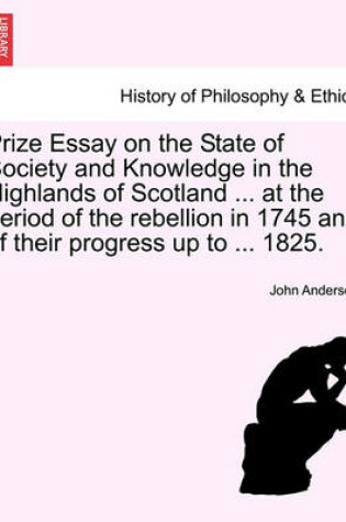 Cover of Prize Essay on the State of Society and Knowledge in the Highlands of Scotland ... at the Period of the Rebellion in 1745 and of Their Progress Up to ... 1825.