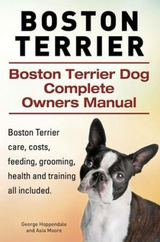 Cover of Boston Terrier. Boston Terrier Dog Complete Owners Manual. Boston Terrier care, costs, feeding, grooming, health and training all included.