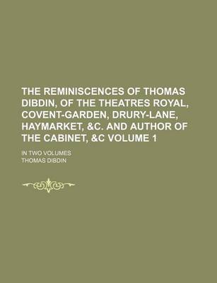 Book cover for The Reminiscences of Thomas Dibdin, of the Theatres Royal, Covent-Garden, Drury-Lane, Haymarket, &C. and Author of the Cabinet, &C Volume 1; In Two Volumes