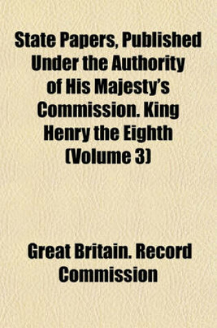 Cover of State Papers, Published Under the Authority of His Majesty's Commission. King Henry the Eighth (Volume 3)