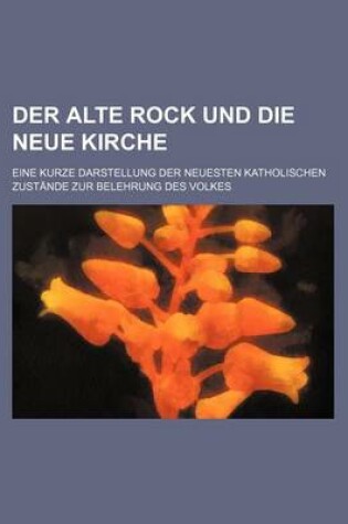 Cover of Der Alte Rock Und Die Neue Kirche; Eine Kurze Darstellung Der Neuesten Katholischen Zustande Zur Belehrung Des Volkes