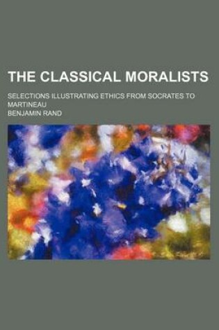 Cover of The Classical Moralists; Selections Illustrating Ethics from Socrates to Martineau