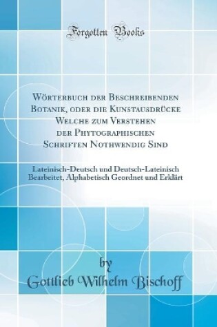 Cover of Wörterbuch der Beschreibenden Botanik, oder die Kunstausdrücke Welche zum Verstehen der Phytographischen Schriften Nothwendig Sind: Lateinisch-Deutsch und Deutsch-Lateinisch Bearbeitet, Alphabetisch Geordnet und Erklärt (Classic Reprint)