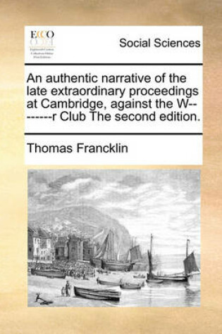 Cover of An Authentic Narrative of the Late Extraordinary Proceedings at Cambridge, Against the W--------R Club the Second Edition.