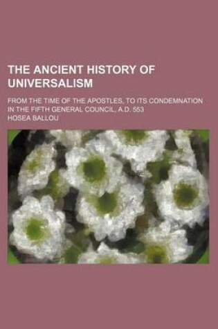 Cover of The Ancient History of Universalism; From the Time of the Apostles, to Its Condemnation in the Fifth General Council, A.D. 553