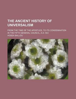 Book cover for The Ancient History of Universalism; From the Time of the Apostles, to Its Condemnation in the Fifth General Council, A.D. 553