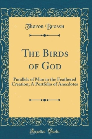 Cover of The Birds of God: Parallels of Man in the Feathered Creation; A Portfolio of Anecdotes (Classic Reprint)