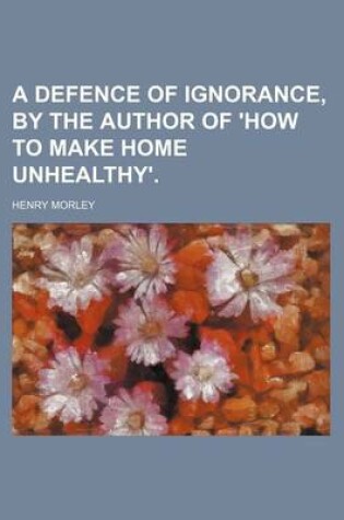 Cover of A Defence of Ignorance, by the Author of 'How to Make Home Unhealthy'.