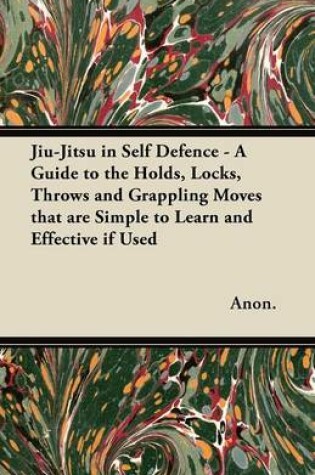 Cover of Jiu-Jitsu in Self Defence - A Guide to the Holds, Locks, Throws and Grappling Moves That are Simple to Learn and Effective If Used