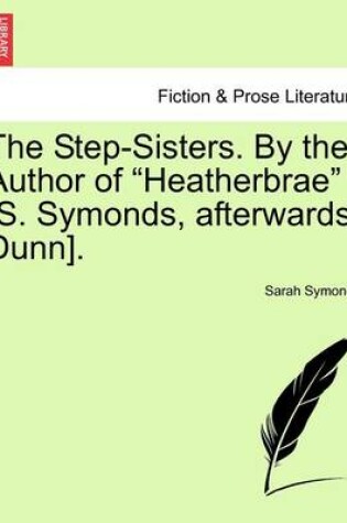 Cover of The Step-Sisters. by the Author of "Heatherbrae" [S. Symonds, Afterwards Dunn].