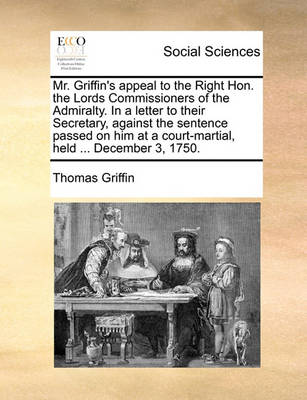 Book cover for Mr. Griffin's Appeal to the Right Hon. the Lords Commissioners of the Admiralty. in a Letter to Their Secretary, Against the Sentence Passed on Him at a Court-Martial, Held ... December 3, 1750.