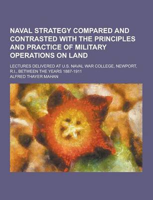 Book cover for Naval Strategy Compared and Contrasted with the Principles and Practice of Military Operations on Land; Lectures Delivered at U.S. Naval War College,