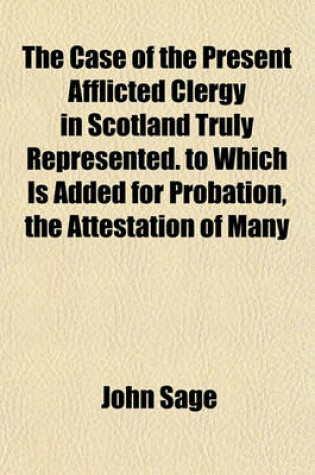 Cover of The Case of the Present Afflicted Clergy in Scotland Truly Represented. to Which Is Added for Probation, the Attestation of Many