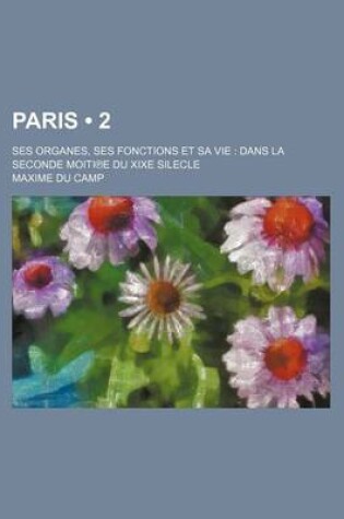 Cover of Paris (2 ); Ses Organes, Ses Fonctions Et Sa Vie Dans La Seconde Moiti E Du Xixe Silecle