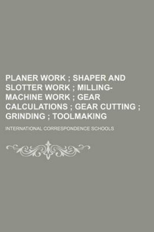 Cover of Planer Work; Shaper and Slotter Work Milling-Machine Work Gear Calculations Gear Cutting Grinding Toolmaking