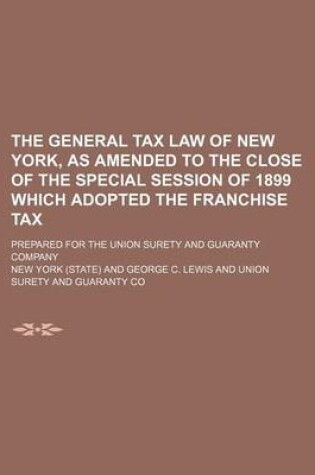 Cover of The General Tax Law of New York, as Amended to the Close of the Special Session of 1899 Which Adopted the Franchise Tax; Prepared for the Union Surety and Guaranty Company