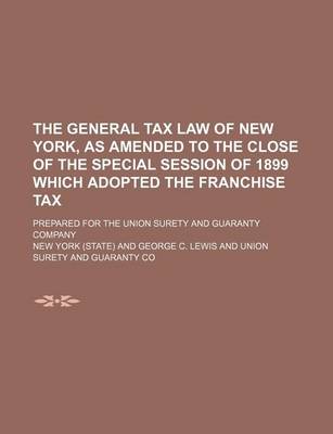 Book cover for The General Tax Law of New York, as Amended to the Close of the Special Session of 1899 Which Adopted the Franchise Tax; Prepared for the Union Surety and Guaranty Company