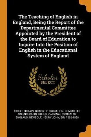 Cover of The Teaching of English in England, Being the Report of the Departmental Committee Appointed by the President of the Board of Education to Inquire Into the Position of English in the Educational System of England