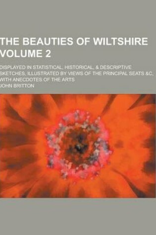 Cover of The Beauties of Wiltshire; Displayed in Statistical, Historical, & Descriptive Sketches, Illustrated by Views of the Principal Seats &C, with Anecdotes of the Arts Volume 2