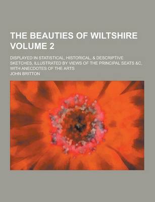Book cover for The Beauties of Wiltshire; Displayed in Statistical, Historical, & Descriptive Sketches, Illustrated by Views of the Principal Seats &C, with Anecdotes of the Arts Volume 2