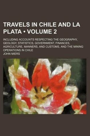 Cover of Travels in Chile and La Plata (Volume 2); Including Accounts Respecting the Geography, Geology, Statistics, Government, Finances, Agriculture, Manners, and Customs, and the Mining Operations in Chile