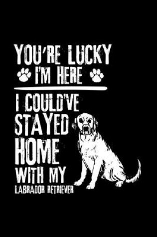 Cover of You're Lucky I'm Here I Could've Stayed Home with My Labrador Retriever