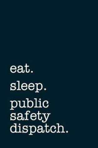 Cover of eat. sleep. public safety dispatching. - Lined Notebook