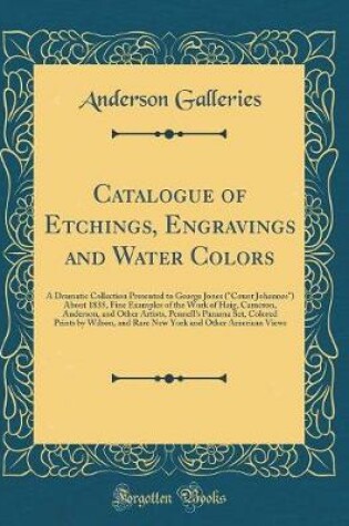 Cover of Catalogue of Etchings, Engravings and Water Colors: A Dramatic Collection Presented to George Jones ("Count Johannes") About 1835, Fine Examples of the Work of Haig, Cameron, Anderson, and Other Artists, Pennell's Panama Set, Colored Prints by Wilson, and