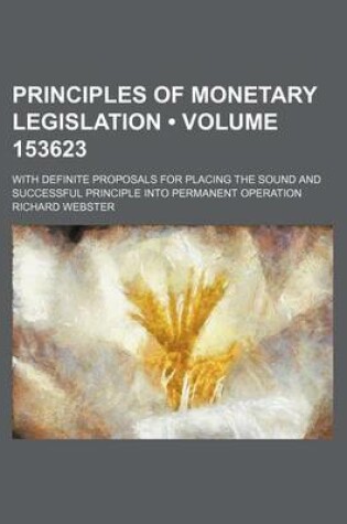 Cover of Principles of Monetary Legislation (Volume 153623); With Definite Proposals for Placing the Sound and Successful Principle Into Permanent Operation