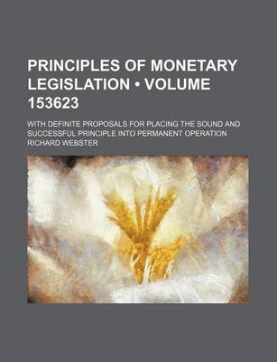 Book cover for Principles of Monetary Legislation (Volume 153623); With Definite Proposals for Placing the Sound and Successful Principle Into Permanent Operation