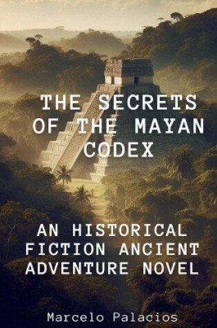 Cover of The Secrets of the Mayan Codex An Historical Fiction Ancient Adventure Novel