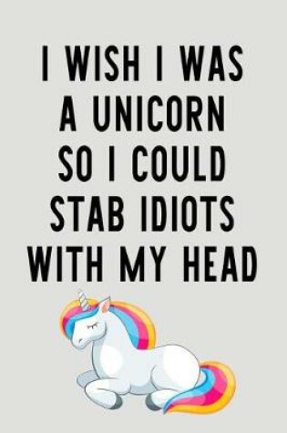 Cover of I Wish I Was A Unicorn So I Could Stab Idiots With My Head