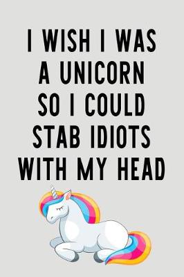 Book cover for I Wish I Was A Unicorn So I Could Stab Idiots With My Head