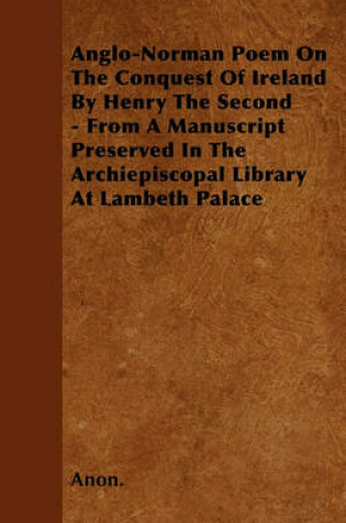 Cover of Anglo-Norman Poem On The Conquest Of Ireland By Henry The Second - From A Manuscript Preserved In The Archiepiscopal Library At Lambeth Palace