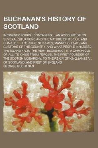 Cover of Buchanan's History of Scotland (Volume 1); In Twenty Books Containing I. an Account of Its Several Situations and the Nature of Its Soil and Climate II. the Ancient Names, Manners, Laws, and Customs of the Country, and What People Inhabited the Island Fro