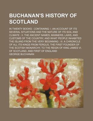 Book cover for Buchanan's History of Scotland (Volume 1); In Twenty Books Containing I. an Account of Its Several Situations and the Nature of Its Soil and Climate II. the Ancient Names, Manners, Laws, and Customs of the Country, and What People Inhabited the Island Fro