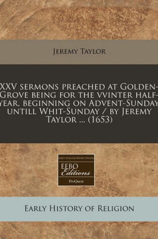 Cover of XXV Sermons Preached at Golden-Grove Being for the Vvinter Half-Year, Beginning on Advent-Sunday, Untill Whit-Sunday / By Jeremy Taylor ... (1653)