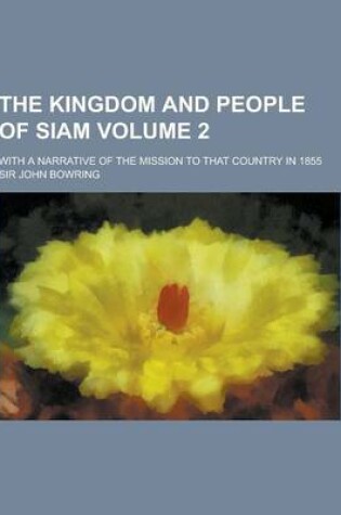 Cover of The Kingdom and People of Siam; With a Narrative of the Mission to That Country in 1855 Volume 2