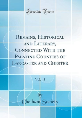 Book cover for Remains, Historical and Literary, Connected With the Palatine Counties of Lancaster and Chester, Vol. 43 (Classic Reprint)