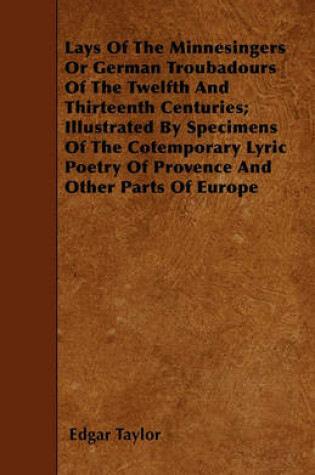 Cover of Lays Of The Minnesingers Or German Troubadours Of The Twelfth And Thirteenth Centuries; Illustrated By Specimens Of The Cotemporary Lyric Poetry Of Provence And Other Parts Of Europe